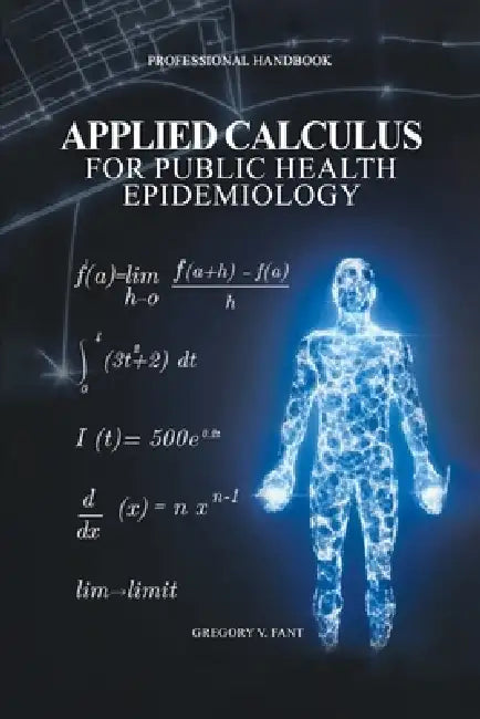 Applied Calculus for Public Health Epidemiology: Handbook of Concepts for Disease Modeling and Public Health Surveillance by Gregory V. Fant