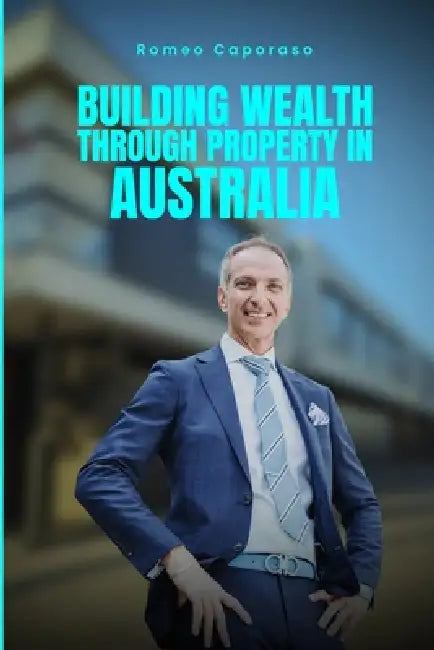 Building Wealth Through Property in Australia by Romeo Caporaso