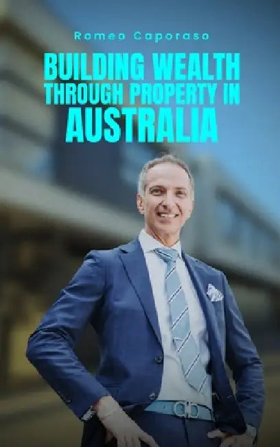 Building Wealth Through Property in Australia by Romeo Caporaso