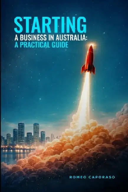 Starting a Business in Australia: A Practical Guide by Romeo Caporaso