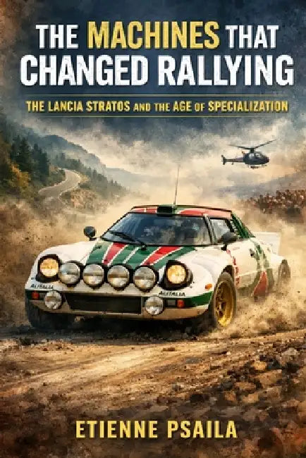 The Machines That Changed Rallying: The Lancia Stratos and the Age of Specialization by Etienne Psaila