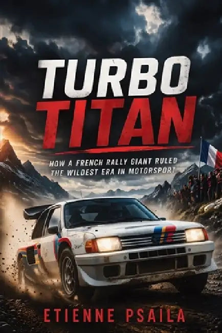Turbo Titan: How a French Rally Giant Ruled the Wildest Era in Motorsport by Etienne Psaila