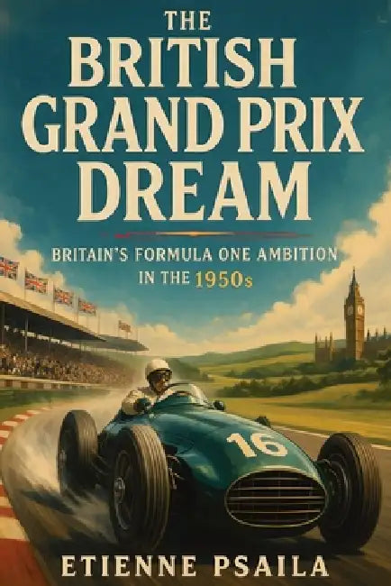 The British Grand Prix Dream: Britain's Formula One Ambition in the 1950s by Etienne Psaila