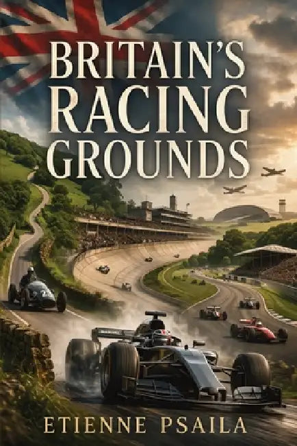 Britain's Racing Grounds: How Hills, Circuits, Airfields, and Parkland Roads Built a Motorsport Nation by Etienne Psaila