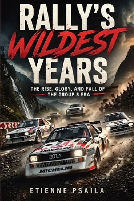 Rally's Wildest Years: The Rise, Glory, and Fall of the Group B Era by Etienne Psaila