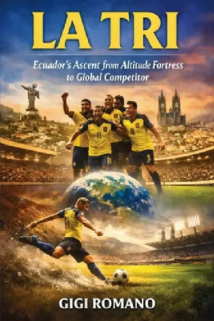La Tri: Ecuador's Ascent from Altitude Fortress to Global Competitor by Gigi Romano