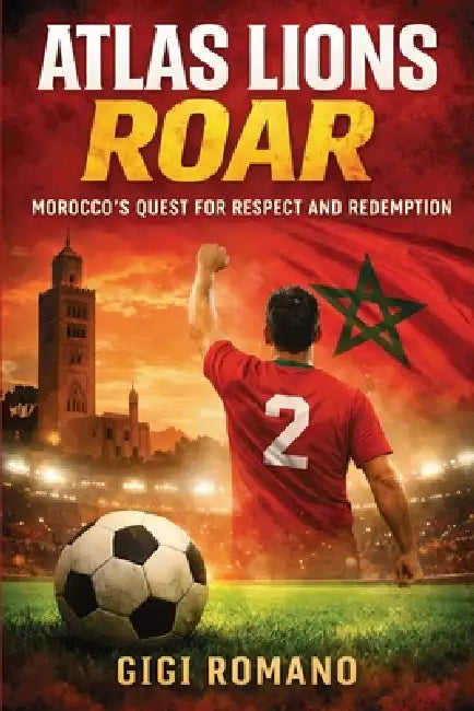 Atlas Lions Roar: Morocco's Quest for Respect and Redemption by Gigi Romano