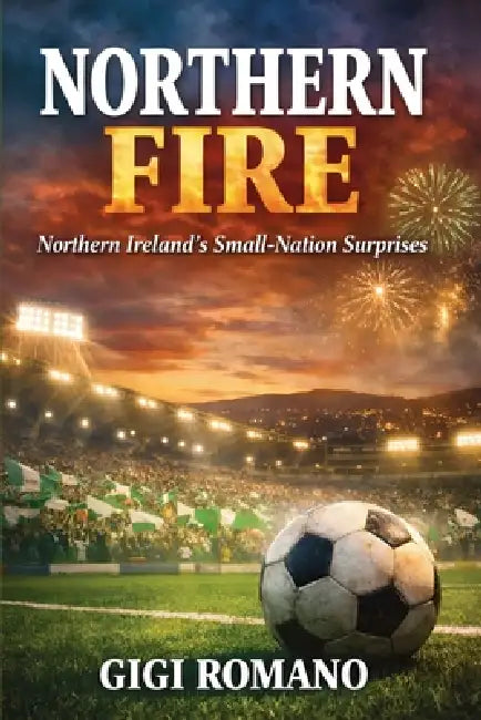 Northern Fire: Northern Ireland's Small-Nation Surprises by Gigi Romano