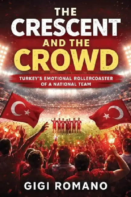 The Crescent and the Crowd: Turkey's Emotional Rollercoaster of a National Team by Gigi Romano