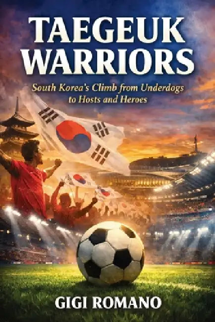 Taegeuk Warriors: South Korea's Climb from Underdogs to Hosts and Heroes by Gigi Romano