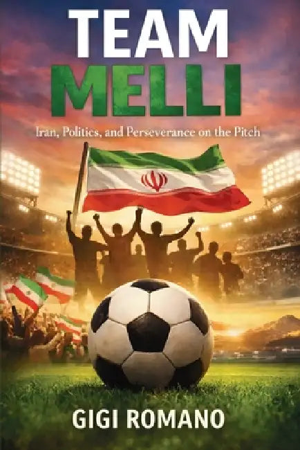 Team Melli: Iran, Politics, and Perseverance on the Pitch by Gigi Romano