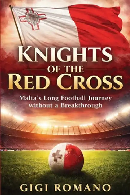 Knights of the Red Cross: Malta's Long Football Journey without a Breakthrough by Gigi Romano