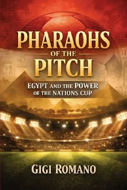 Pharaohs of the Pitch: Egypt and the Power of the Nations Cup by Gigi Romano