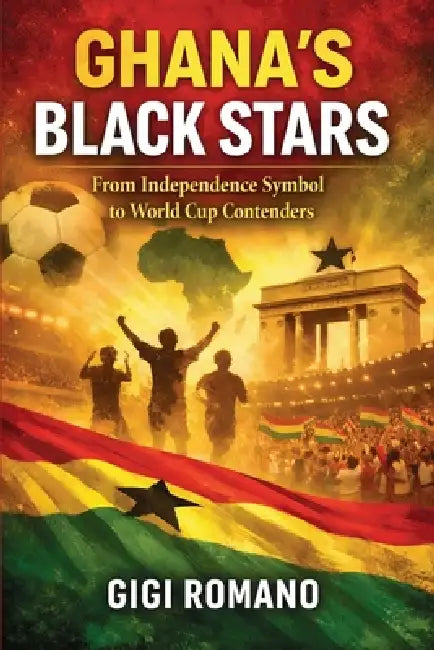Ghana's Black Stars: From Independence Symbol to World Cup Contenders by Gigi Romano