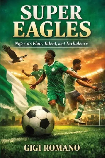 Super Eagles: Nigeria's Flair, Talent, and Turbulence by Gigi Romano