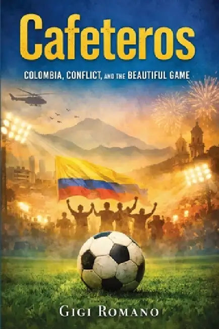 Cafeteros: Colombia, Conflict, and the Beautiful Game by Gigi Romano