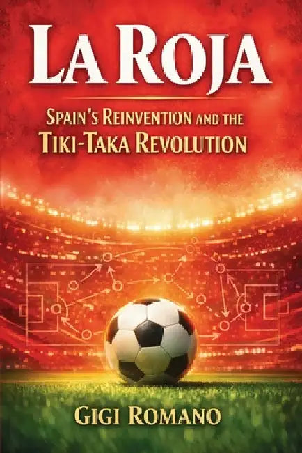 La Roja: Spain's Reinvention and the Tiki-Taka Revolution by Gigi Romano