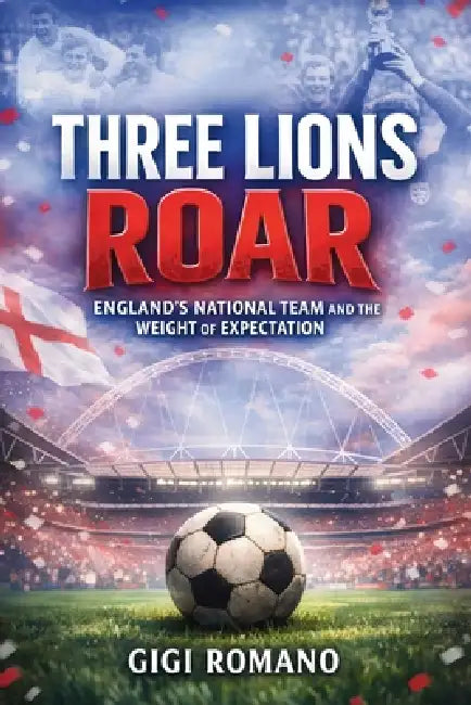 Three Lions Roar: England's National Team and the Weight of Expectation by Gigi Romano