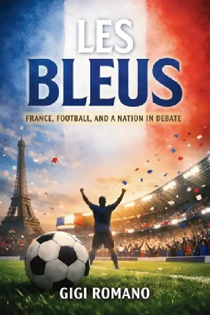 Les Bleus: France, Football, and a Nation in Debate by Gigi Romano