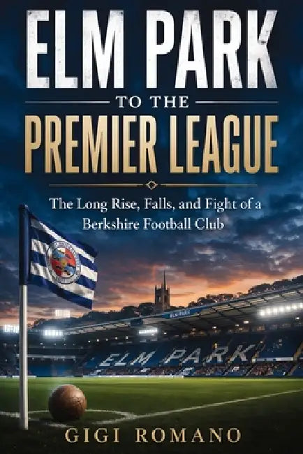 Elm Park to the Premier League: The Long Rise, Falls, and Fight of a Berkshire Football Club by Gigi Romano