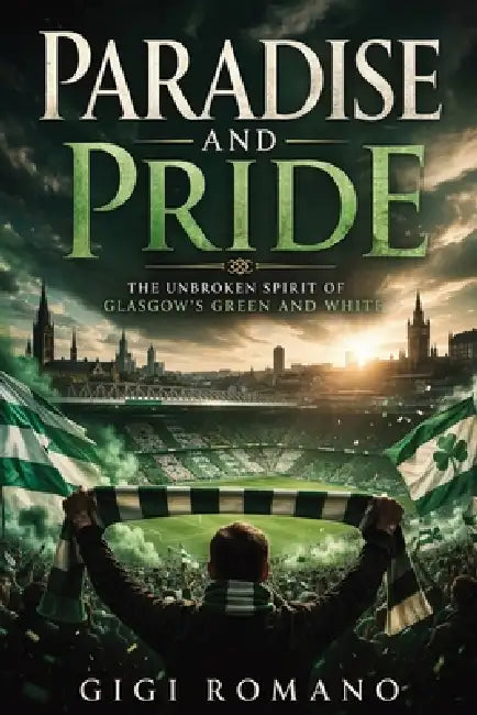 Paradise and Pride: The Unbroken Spirit of Glasgow's Green and White by Gigi Romano