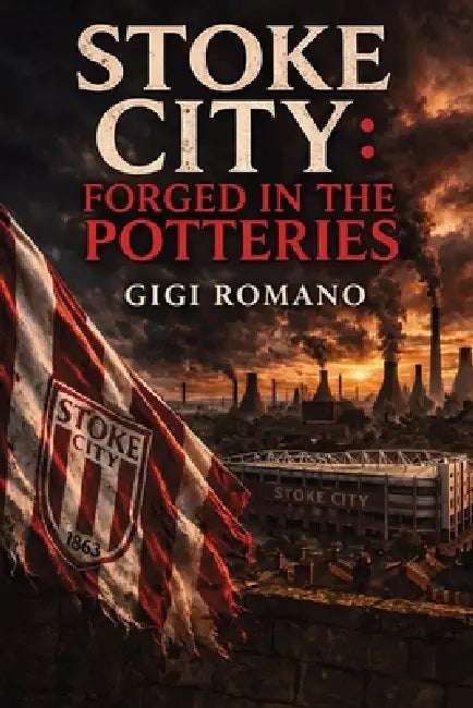 Stoke City: Forged in the Potteries by Gigi Romano