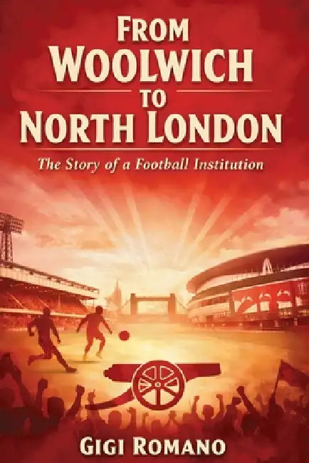 From Woolwich to North London: The Story of a Football Institution by Gigi Romano