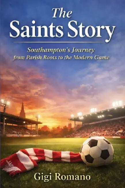 The Saints Story: Southampton's Journey from Parish Roots to the Modern Game by Gigi Romano