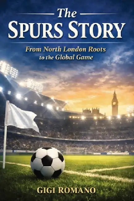 The Spurs Story: From North London Roots to the Global Game by Gigi Romano