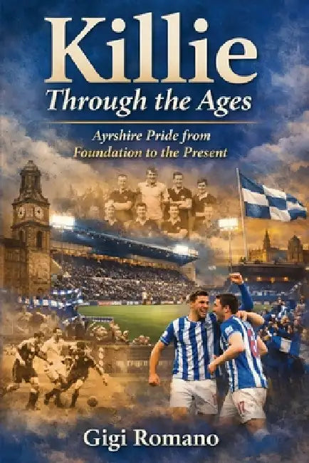Killie Through the Ages: Ayrshire Pride from Foundation to the Present by Gigi Romano