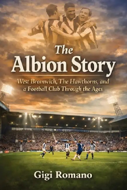 The Albion Story: West Bromwich, The Hawthorns, and a Football Club Through the Ages by Gigi Romano