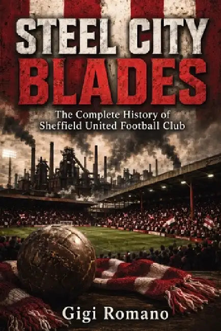 Steel City Blades: The Complete History of Sheffield United Football Club by Gigi Romano