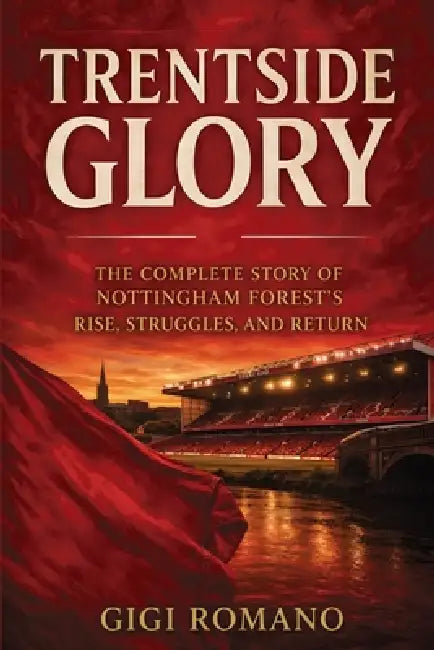 Trentside Glory: The Complete Story of Nottingham Forest's Rise, Struggles, and Return by Gigi Romano