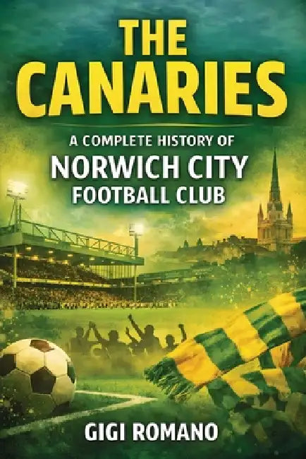 The Canaries: A Complete History of Norwich City Football Club by Gigi Romano