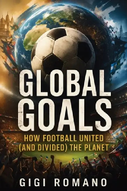 Global Goals: How Football United (and Divided) the Planet by Gigi Romano, Ai
