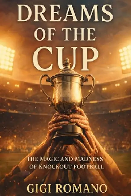 Dreams of the Cup: The Magic and Madness of Knockout Football by Gigi Romano