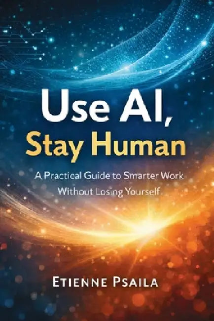 Use AI, Stay Human: A Practical Guide to Smarter Work Without Losing Yourself by Etienne Psaila