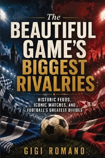 The Beautiful Game's Biggest Rivalries: Historic Feuds, Iconic Matches, and Football's Greatest Divides by Gigi Romano, Ai
