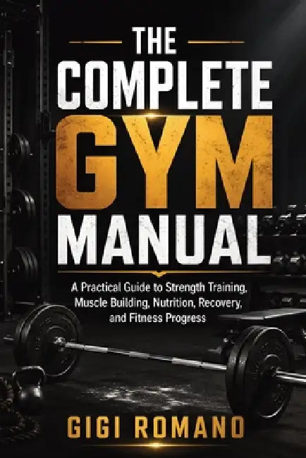 The Complete Gym Manual: A Practical Guide to Strength Training, Muscle Building, Nutrition, Recovery, and Fitness Progress by Gigi Romano, Ai