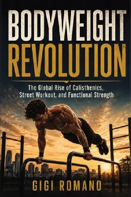 Bodyweight Revolution: The Global Rise of Calisthenics, Street Workout, and Functional Strength by Gigi Romano, Ai