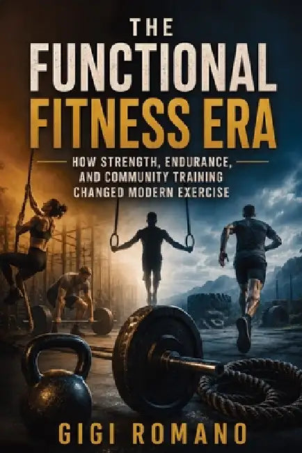 The Functional Fitness Era: How Strength, Endurance, and Community Training Changed Modern Exercise by Gigi Romano, Ai