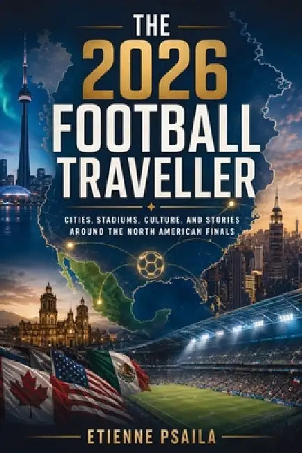 The 2026 Football Traveller: Cities, Stadiums, Culture, and Stories Around the North American Finals by Etienne Psaila, Ai