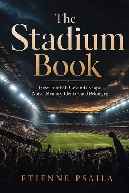 The Stadium Book: How Football Grounds Shape Noise, Memory, Identity, and Belonging by Etienne Psaila, Ai