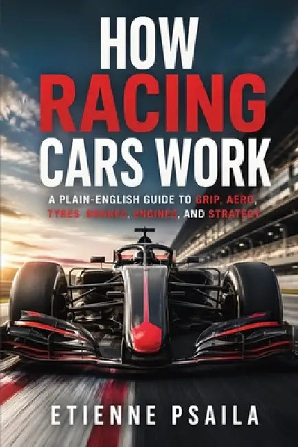 How Racing Cars Work: A Plain-English Guide to Grip, Aero, Tyres, Brakes, Engines, and Strategy by Etienne Psaila, Ai
