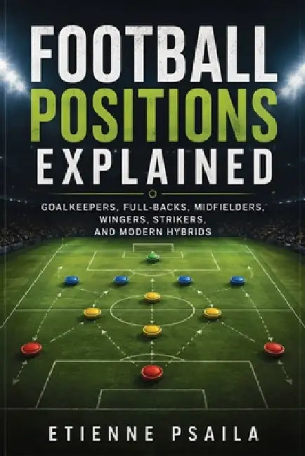 Football Positions Explained: Goalkeepers, Full-Backs, Midfielders, Wingers, Strikers, and Modern Hybrids by Etienne Psaila, Ai