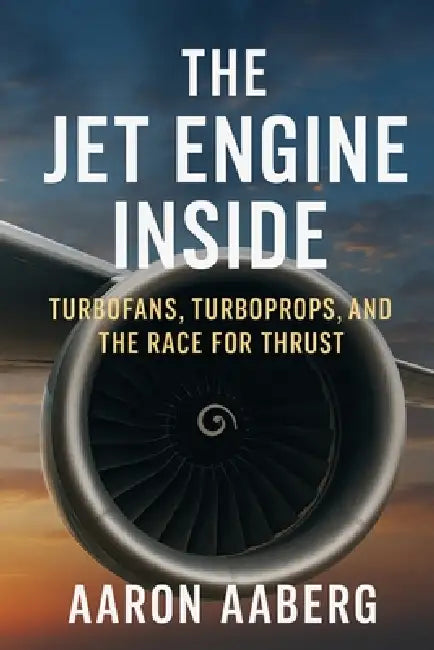 The Jet Engine Inside: Turbofans, Turboprops, and the Race for Thrust by Aaron Aaberg