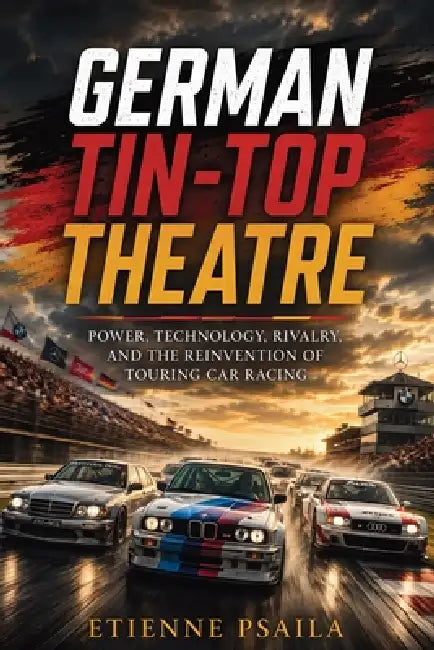 German Tin-Top Theatre: Power, Technology, Rivalry, and the Reinvention of Touring Car Racing by Etienne Psaila, Ai