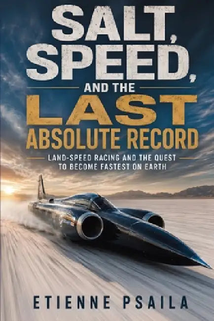 Salt, Speed, and the Last Absolute Record: Land-Speed Racing and the Quest to Become Fastest on Earth by Etienne Psaila