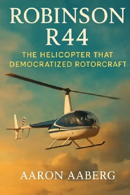 Robinson R44: The Helicopter that Democratized Rotorcraft by Aaron Aaberg