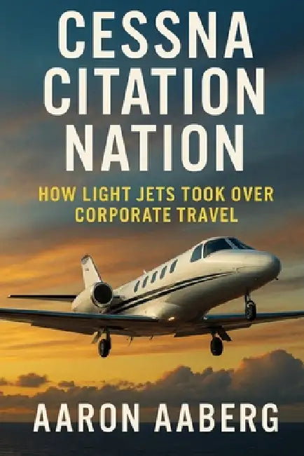 Cessna Citation Nation: How Light Jets Took Over Corporate Travel by Aaron Aaberg